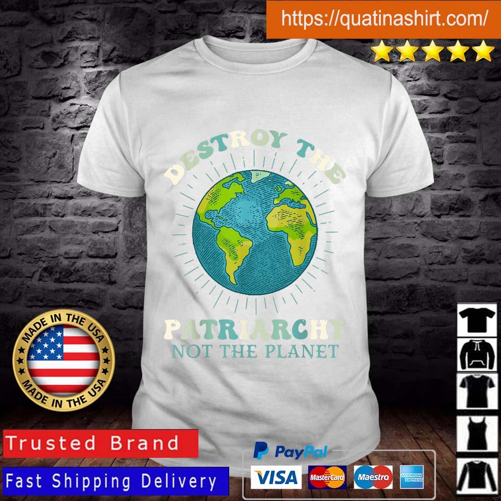 Destroy The Patriarchy Not The Planet Earth Day Feminist Shirt
